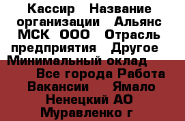 Кассир › Название организации ­ Альянс-МСК, ООО › Отрасль предприятия ­ Другое › Минимальный оклад ­ 25 000 - Все города Работа » Вакансии   . Ямало-Ненецкий АО,Муравленко г.